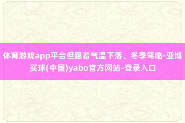 体育游戏app平台但跟着气温下落、冬季驾临-亚博买球(中国)yabo官方网站-登录入口