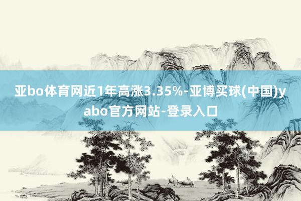 亚bo体育网近1年高涨3.35%-亚博买球(中国)yabo官方网站-登录入口