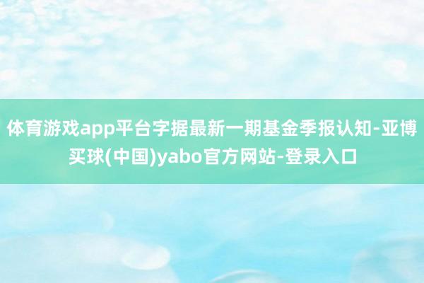体育游戏app平台字据最新一期基金季报认知-亚博买球(中国)yabo官方网站-登录入口