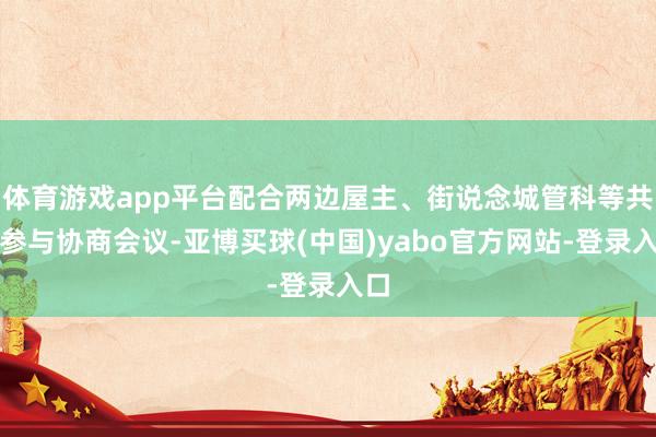 体育游戏app平台配合两边屋主、街说念城管科等共同参与协商会议-亚博买球(中国)yabo官方网站-登录入口