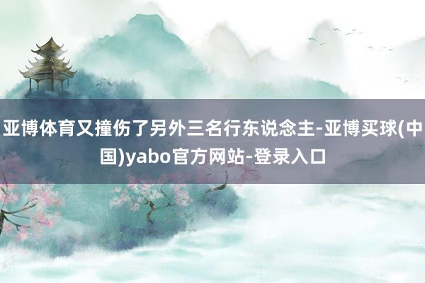 亚博体育又撞伤了另外三名行东说念主-亚博买球(中国)yabo官方网站-登录入口