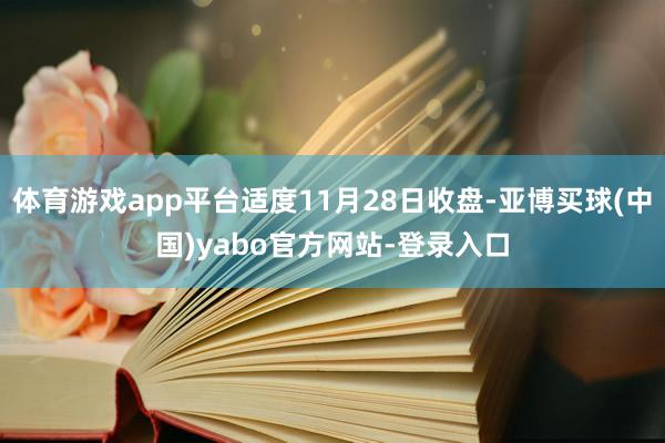 体育游戏app平台适度11月28日收盘-亚博买球(中国)yabo官方网站-登录入口