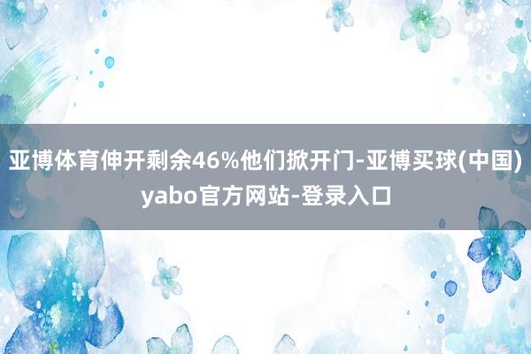 亚博体育伸开剩余46%他们掀开门-亚博买球(中国)yabo官方网站-登录入口