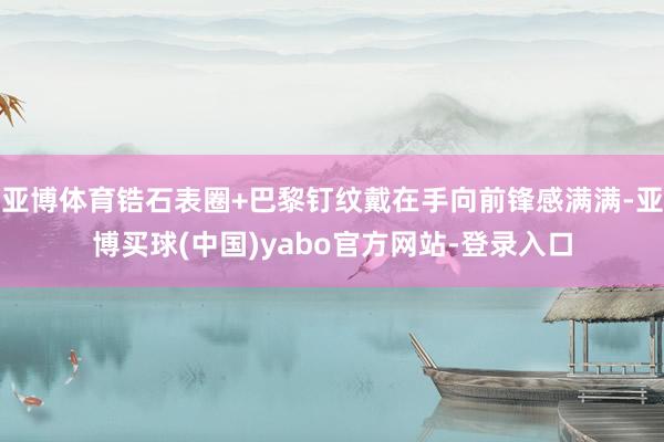 亚博体育锆石表圈+巴黎钉纹戴在手向前锋感满满-亚博买球(中国)yabo官方网站-登录入口