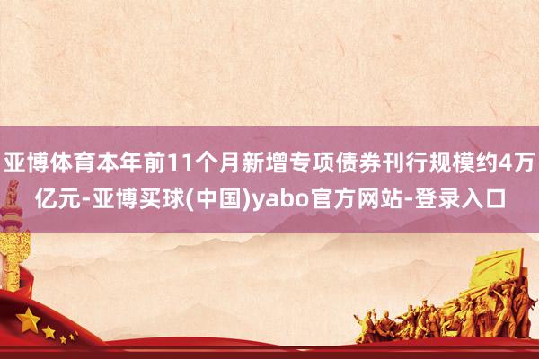 亚博体育本年前11个月新增专项债券刊行规模约4万亿元-亚博买球(中国)yabo官方网站-登录入口