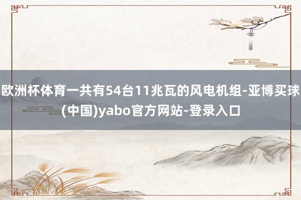 欧洲杯体育一共有54台11兆瓦的风电机组-亚博买球(中国)yabo官方网站-登录入口