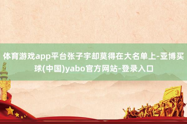 体育游戏app平台张子宇却莫得在大名单上-亚博买球(中国)yabo官方网站-登录入口