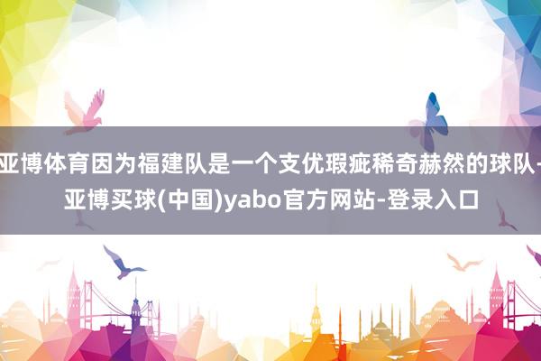亚博体育因为福建队是一个支优瑕疵稀奇赫然的球队-亚博买球(中国)yabo官方网站-登录入口