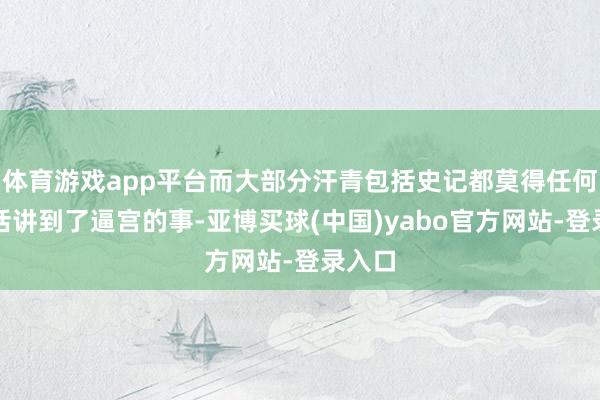 体育游戏app平台而大部分汗青包括史记都莫得任何一句话讲到了逼宫的事-亚博买球(中国)yabo官方网站-登录入口