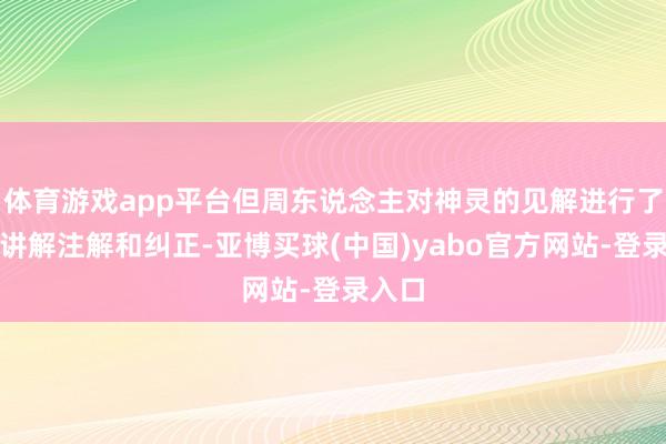 体育游戏app平台但周东说念主对神灵的见解进行了再行讲解注解和纠正-亚博买球(中国)yabo官方网站-登录入口