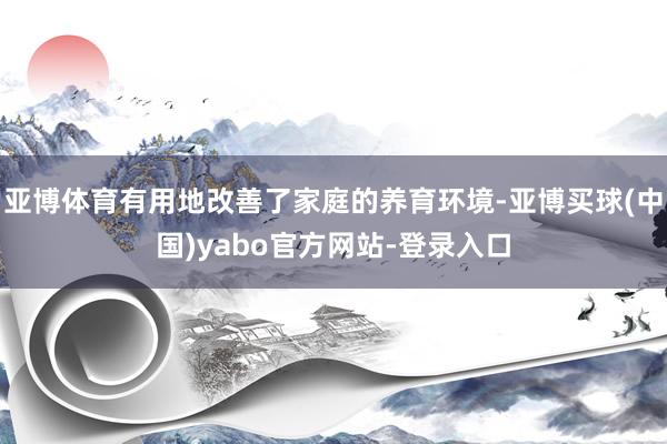 亚博体育有用地改善了家庭的养育环境-亚博买球(中国)yabo官方网站-登录入口