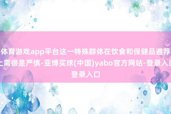 体育游戏app平台这一特殊群体在饮食和保健品遴荐上需很是严慎-亚博买球(中国)yabo官方网站-登录入口