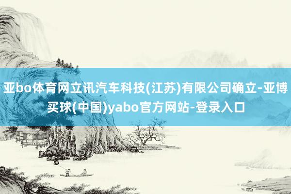 亚bo体育网立讯汽车科技(江苏)有限公司确立-亚博买球(中国)yabo官方网站-登录入口
