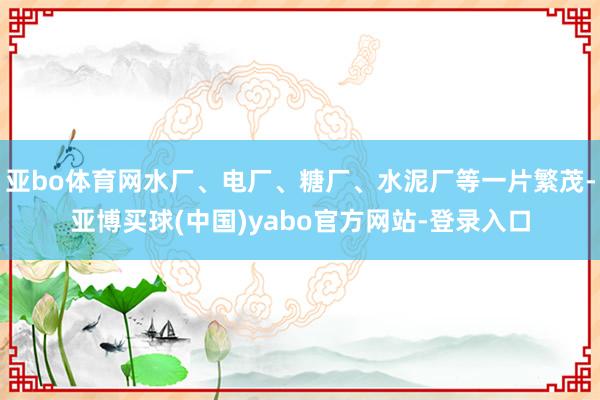 亚bo体育网水厂、电厂、糖厂、水泥厂等一片繁茂-亚博买球(中国)yabo官方网站-登录入口