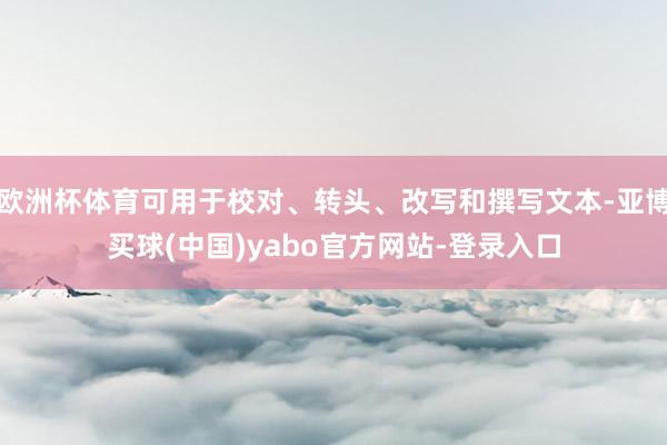欧洲杯体育可用于校对、转头、改写和撰写文本-亚博买球(中国)yabo官方网站-登录入口