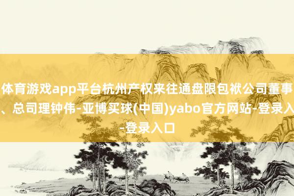 体育游戏app平台杭州产权来往通盘限包袱公司董事长、总司理钟伟-亚博买球(中国)yabo官方网站-登录入口