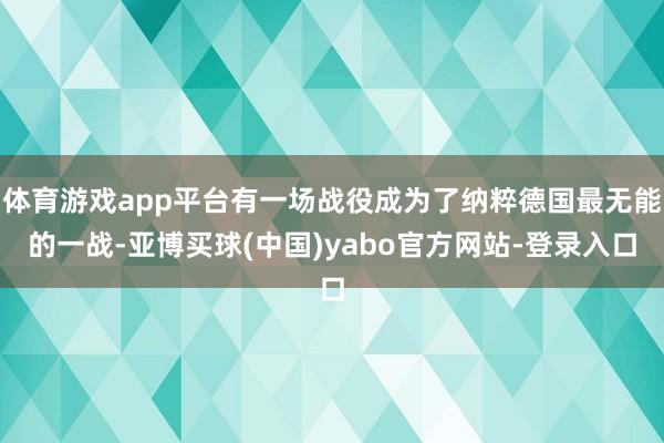 体育游戏app平台有一场战役成为了纳粹德国最无能的一战-亚博买球(中国)yabo官方网站-登录入口