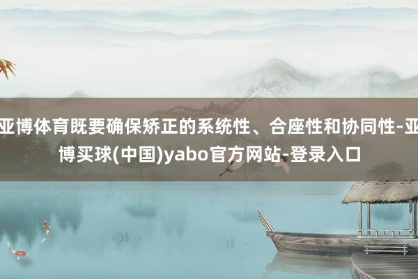亚博体育既要确保矫正的系统性、合座性和协同性-亚博买球(中国)yabo官方网站-登录入口