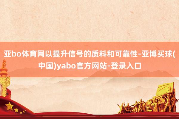 亚bo体育网以提升信号的质料和可靠性-亚博买球(中国)yabo官方网站-登录入口
