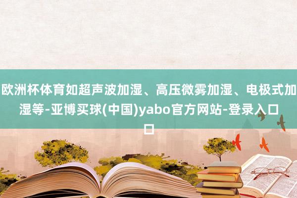 欧洲杯体育如超声波加湿、高压微雾加湿、电极式加湿等-亚博买球(中国)yabo官方网站-登录入口