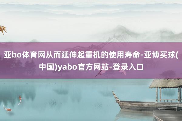 亚bo体育网从而延伸起重机的使用寿命-亚博买球(中国)yabo官方网站-登录入口
