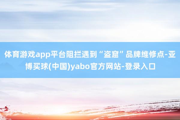 体育游戏app平台阻拦遇到“盗窟”品牌维修点-亚博买球(中国)yabo官方网站-登录入口