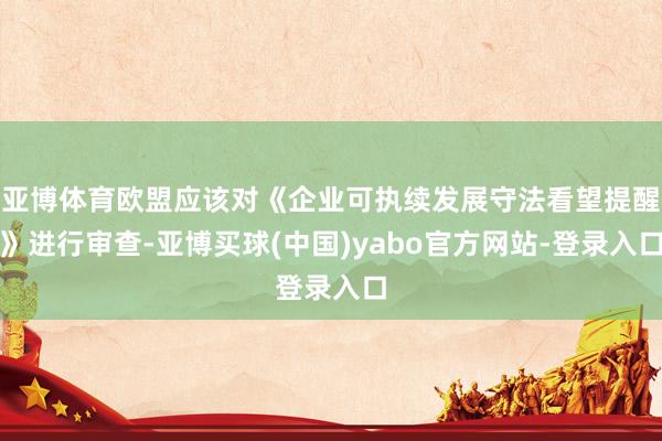 亚博体育欧盟应该对《企业可执续发展守法看望提醒》进行审查-亚博买球(中国)yabo官方网站-登录入口