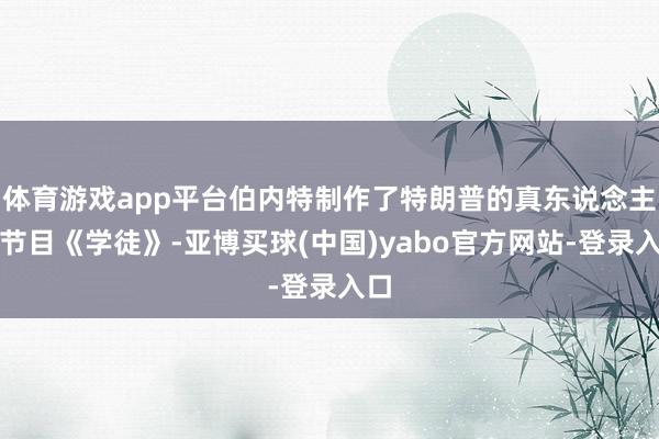 体育游戏app平台伯内特制作了特朗普的真东说念主秀节目《学徒》-亚博买球(中国)yabo官方网站-登录入口