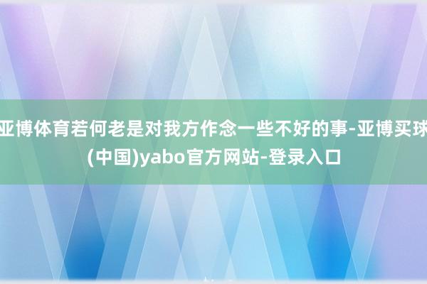 亚博体育若何老是对我方作念一些不好的事-亚博买球(中国)yabo官方网站-登录入口