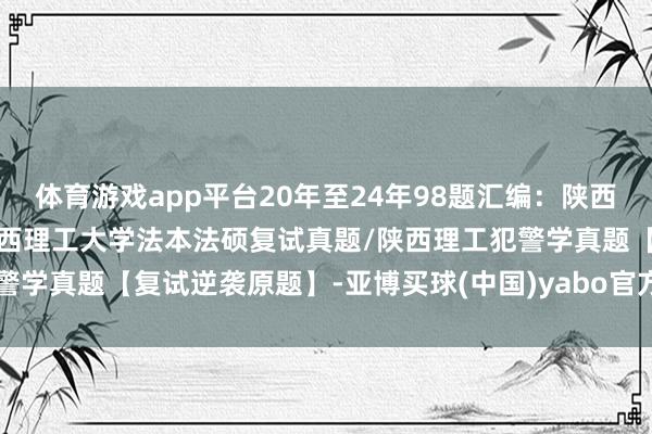 体育游戏app平台20年至24年98题汇编：陕西理工大学法硕复试真题/陕西理工大学法本法硕复试真题/陕西理工犯警学真题【复试逆袭原题】-亚博买球(中国)yabo官方网站-登录入口