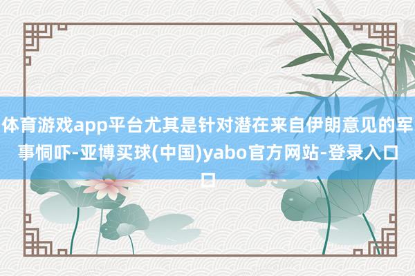 体育游戏app平台尤其是针对潜在来自伊朗意见的军事恫吓-亚博买球(中国)yabo官方网站-登录入口