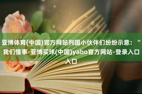 亚博体育(中国)官方网站列国小伙伴们纷纷示意：“我们懂事-亚博买球(中国)yabo官方网站-登录入口
