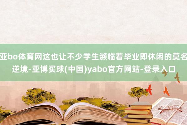 亚bo体育网这也让不少学生濒临着毕业即休闲的莫名逆境-亚博买球(中国)yabo官方网站-登录入口