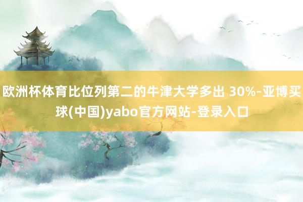 欧洲杯体育比位列第二的牛津大学多出 30%-亚博买球(中国)yabo官方网站-登录入口