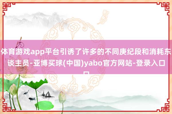 体育游戏app平台引诱了许多的不同庚纪段和消耗东谈主员-亚博买球(中国)yabo官方网站-登录入口