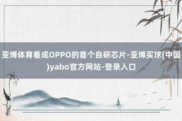 亚博体育看成OPPO的首个自研芯片-亚博买球(中国)yabo官方网站-登录入口