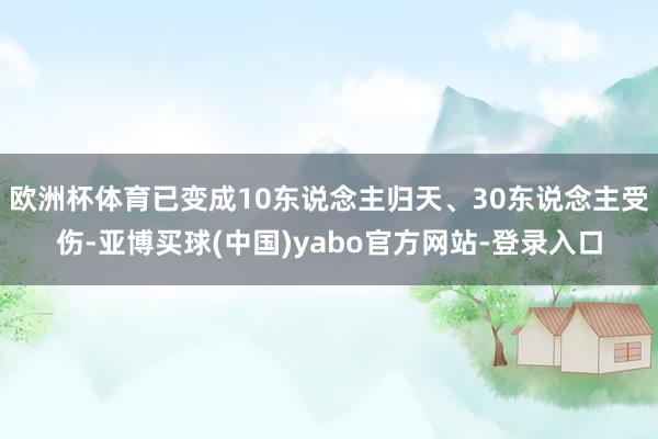 欧洲杯体育已变成10东说念主归天、30东说念主受伤-亚博买球(中国)yabo官方网站-登录入口