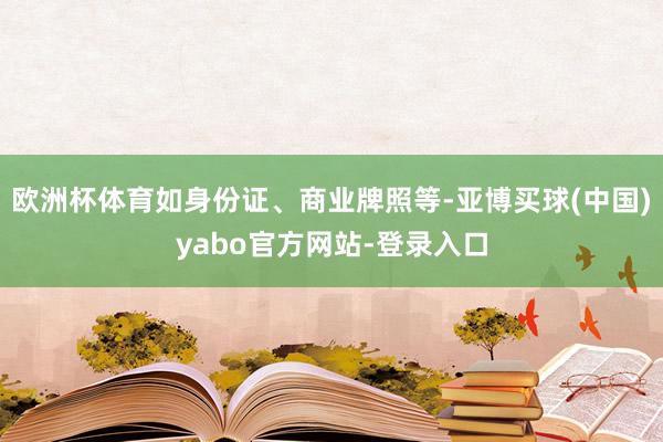 欧洲杯体育如身份证、商业牌照等-亚博买球(中国)yabo官方网站-登录入口