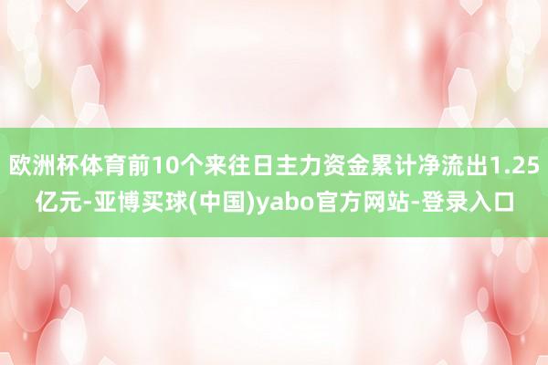 欧洲杯体育前10个来往日主力资金累计净流出1.25亿元-亚博买球(中国)yabo官方网站-登录入口