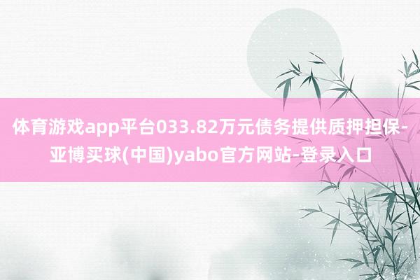 体育游戏app平台033.82万元债务提供质押担保-亚博买球(中国)yabo官方网站-登录入口