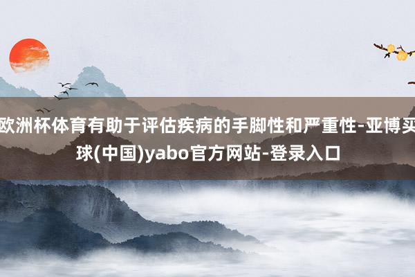欧洲杯体育有助于评估疾病的手脚性和严重性-亚博买球(中国)yabo官方网站-登录入口