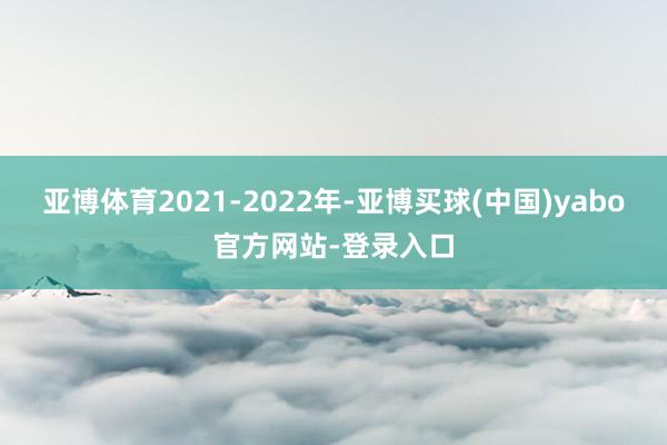 亚博体育2021-2022年-亚博买球(中国)yabo官方网站-登录入口