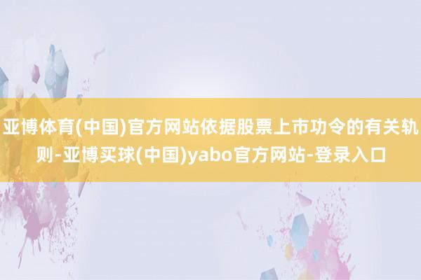 亚博体育(中国)官方网站依据股票上市功令的有关轨则-亚博买球(中国)yabo官方网站-登录入口