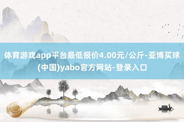 体育游戏app平台最低报价4.00元/公斤-亚博买球(中国)yabo官方网站-登录入口