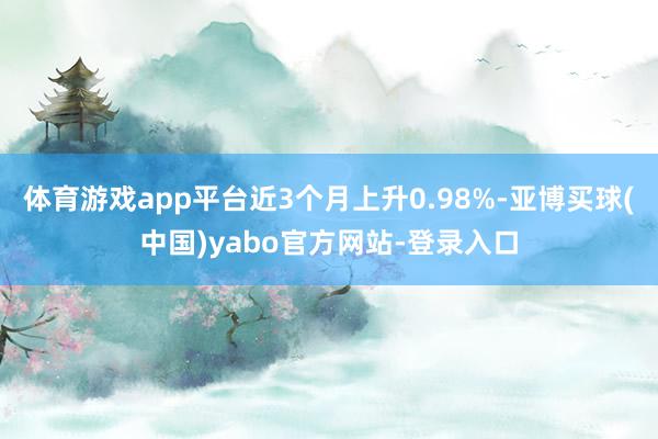 体育游戏app平台近3个月上升0.98%-亚博买球(中国)yabo官方网站-登录入口