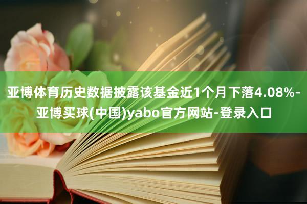 亚博体育历史数据披露该基金近1个月下落4.08%-亚博买球(中国)yabo官方网站-登录入口