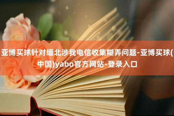 亚博买球针对缅北涉我电信收集糊弄问题-亚博买球(中国)yabo官方网站-登录入口