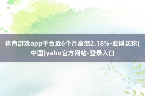 体育游戏app平台近6个月高潮2.18%-亚博买球(中国)yabo官方网站-登录入口