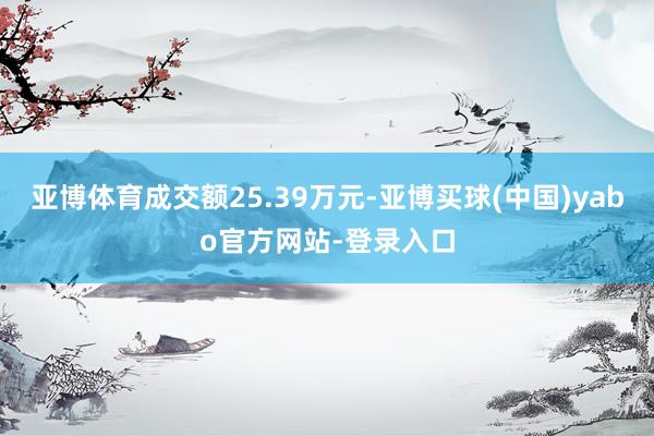 亚博体育成交额25.39万元-亚博买球(中国)yabo官方网站-登录入口