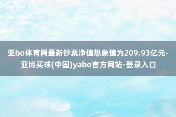 亚bo体育网最新钞票净值想象值为209.93亿元-亚博买球(中国)yabo官方网站-登录入口